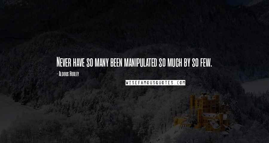 Aldous Huxley Quotes: Never have so many been manipulated so much by so few.