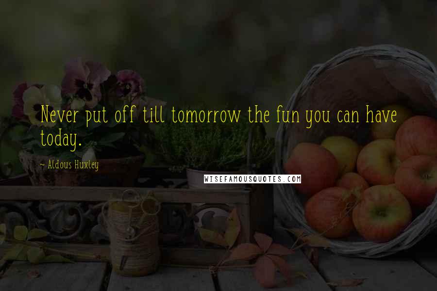 Aldous Huxley Quotes: Never put off till tomorrow the fun you can have today.
