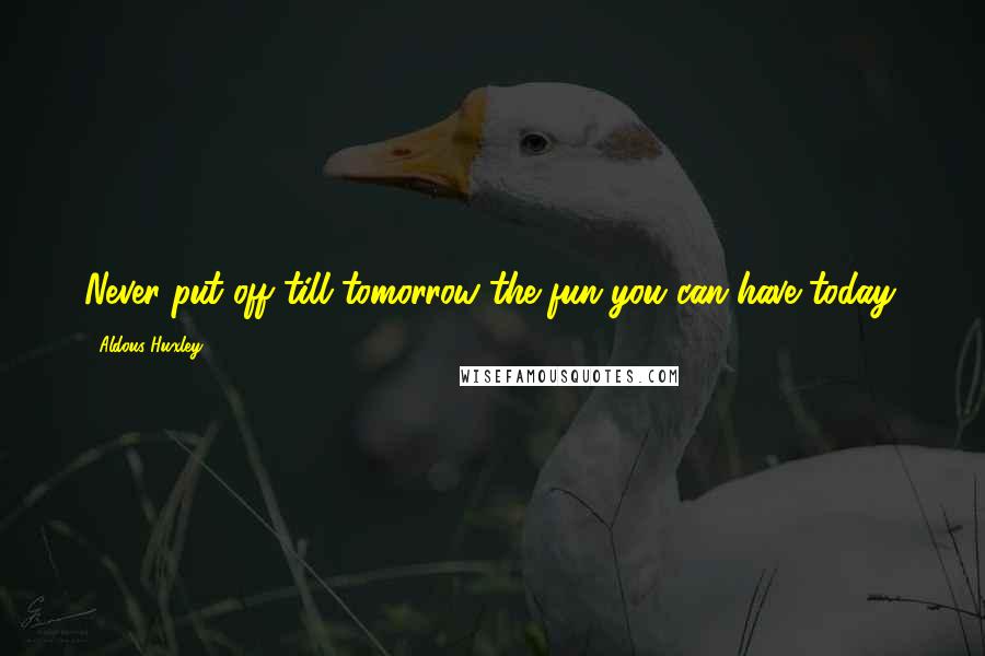 Aldous Huxley Quotes: Never put off till tomorrow the fun you can have today.