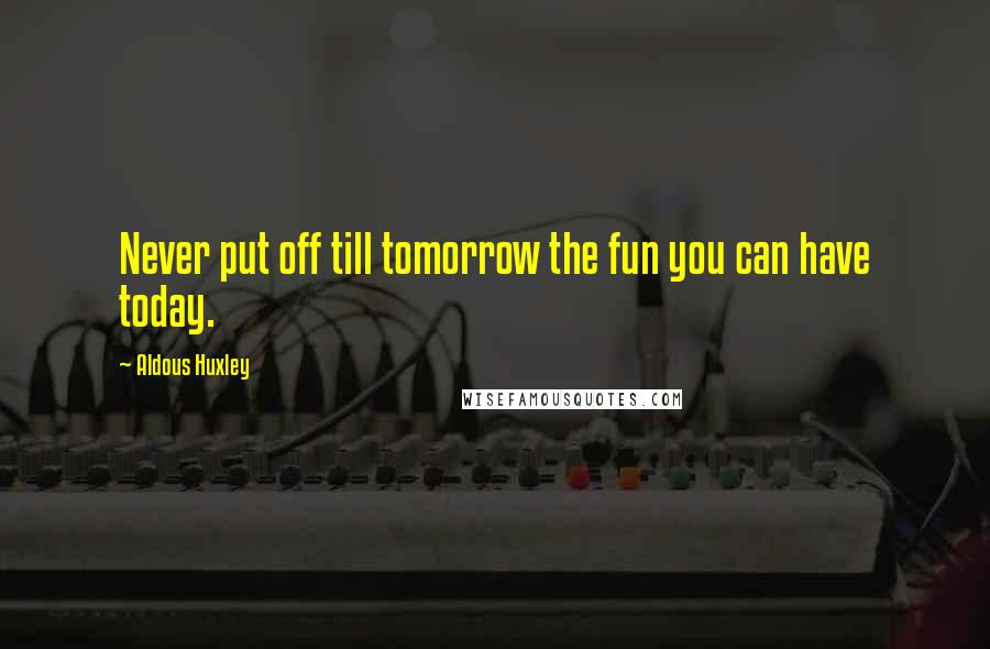 Aldous Huxley Quotes: Never put off till tomorrow the fun you can have today.