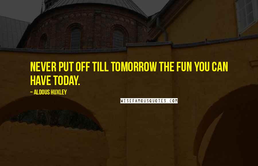 Aldous Huxley Quotes: Never put off till tomorrow the fun you can have today.