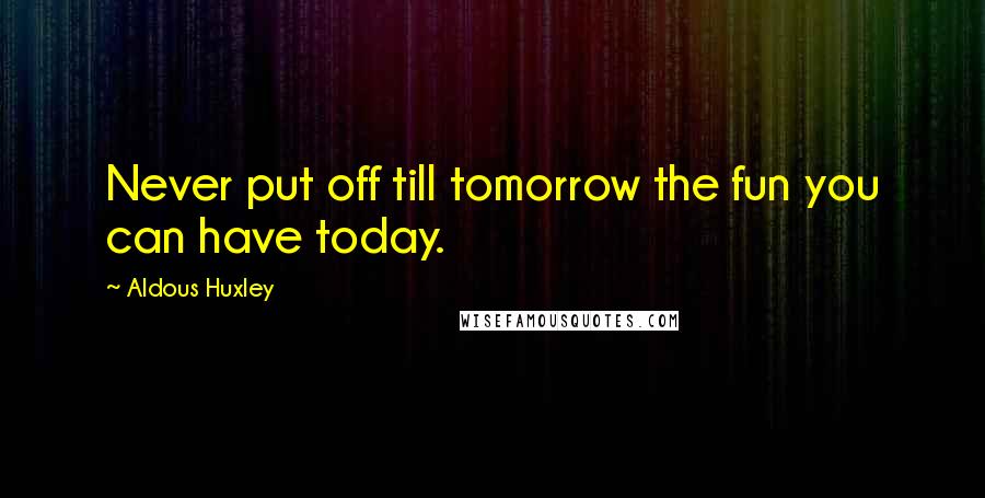 Aldous Huxley Quotes: Never put off till tomorrow the fun you can have today.