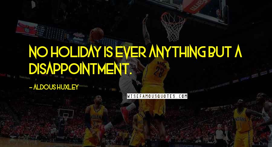 Aldous Huxley Quotes: No holiday is ever anything but a disappointment.