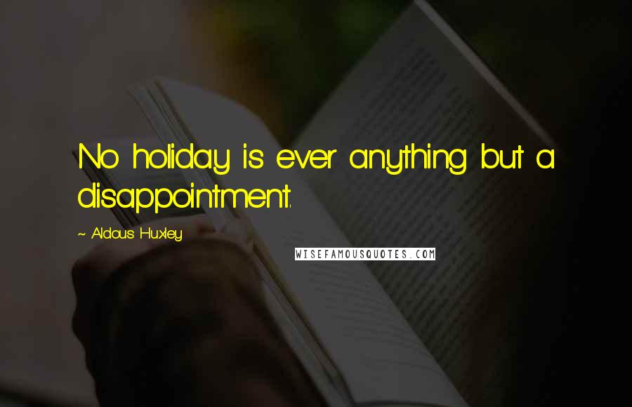 Aldous Huxley Quotes: No holiday is ever anything but a disappointment.