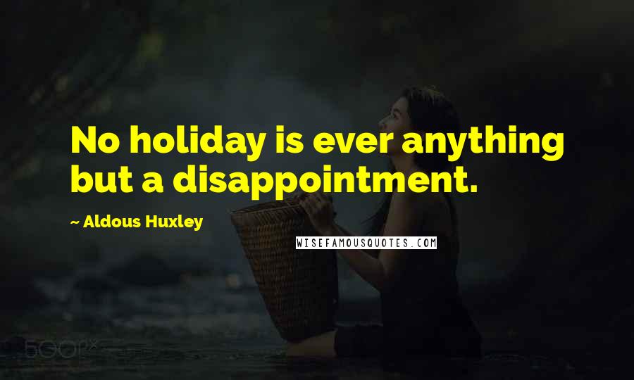 Aldous Huxley Quotes: No holiday is ever anything but a disappointment.