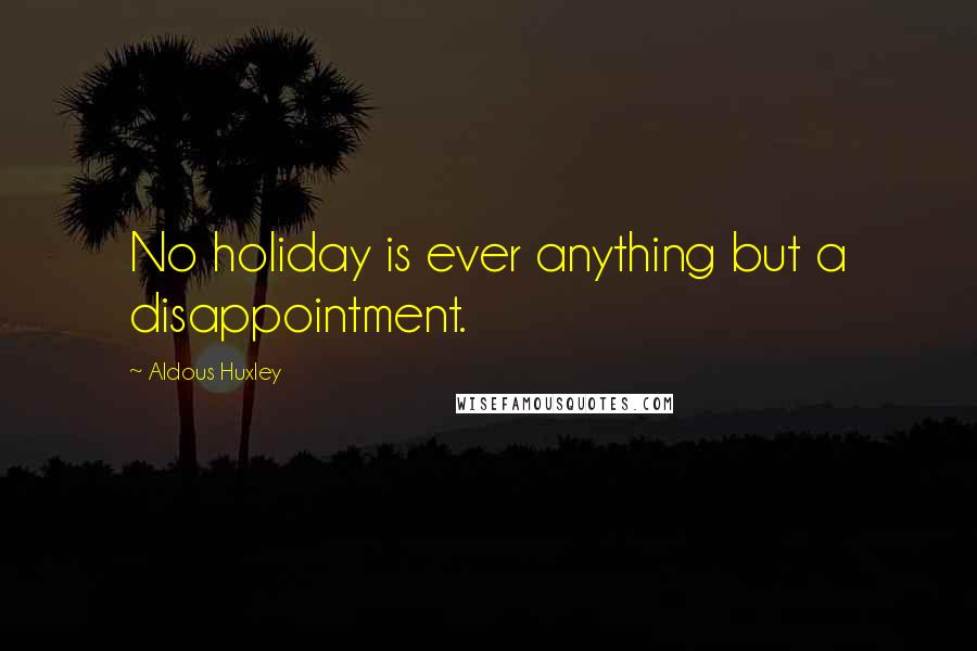 Aldous Huxley Quotes: No holiday is ever anything but a disappointment.