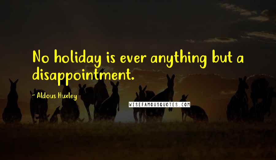 Aldous Huxley Quotes: No holiday is ever anything but a disappointment.