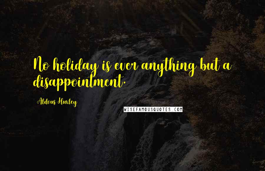 Aldous Huxley Quotes: No holiday is ever anything but a disappointment.