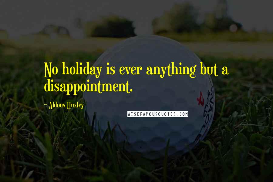 Aldous Huxley Quotes: No holiday is ever anything but a disappointment.