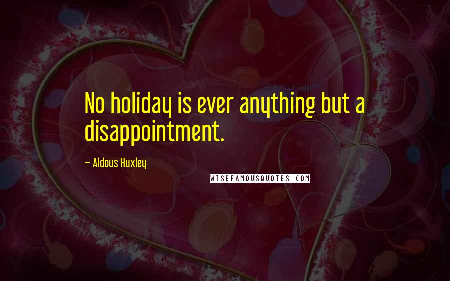 Aldous Huxley Quotes: No holiday is ever anything but a disappointment.