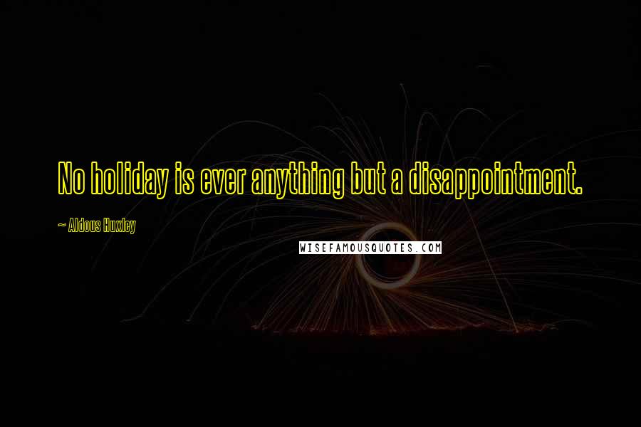 Aldous Huxley Quotes: No holiday is ever anything but a disappointment.