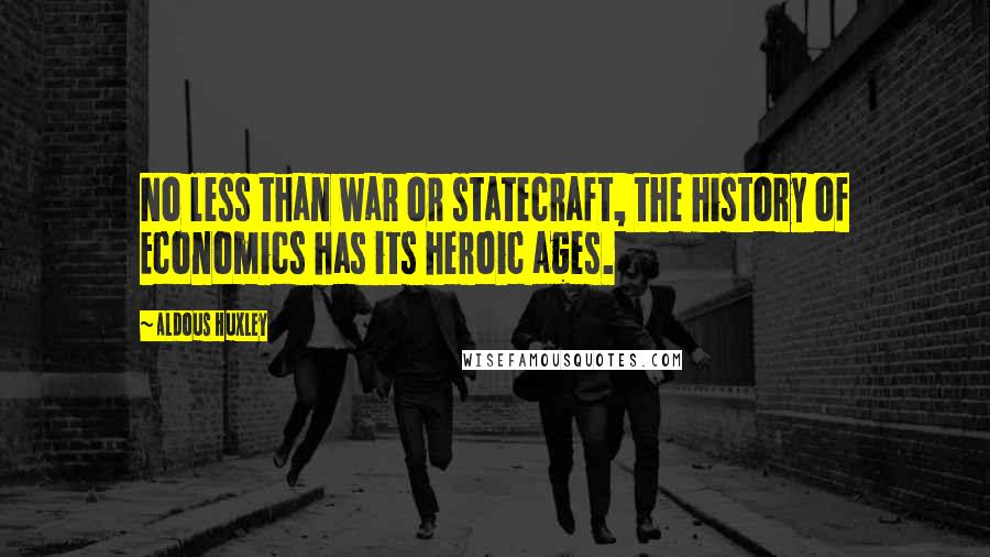 Aldous Huxley Quotes: No less than war or statecraft, the history of Economics has its heroic ages.
