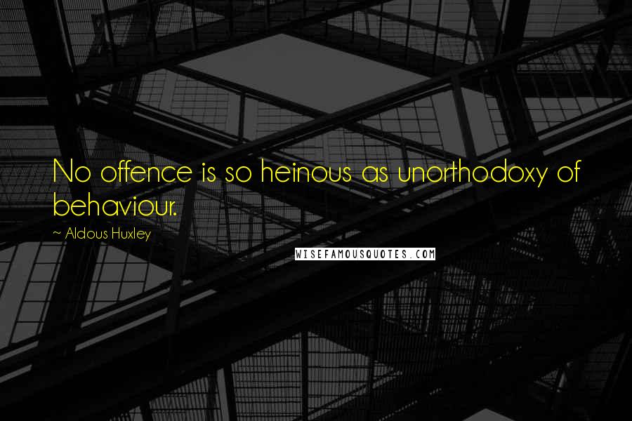 Aldous Huxley Quotes: No offence is so heinous as unorthodoxy of behaviour.