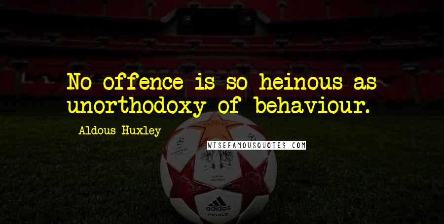 Aldous Huxley Quotes: No offence is so heinous as unorthodoxy of behaviour.