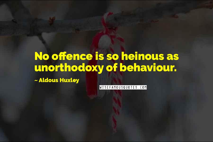 Aldous Huxley Quotes: No offence is so heinous as unorthodoxy of behaviour.