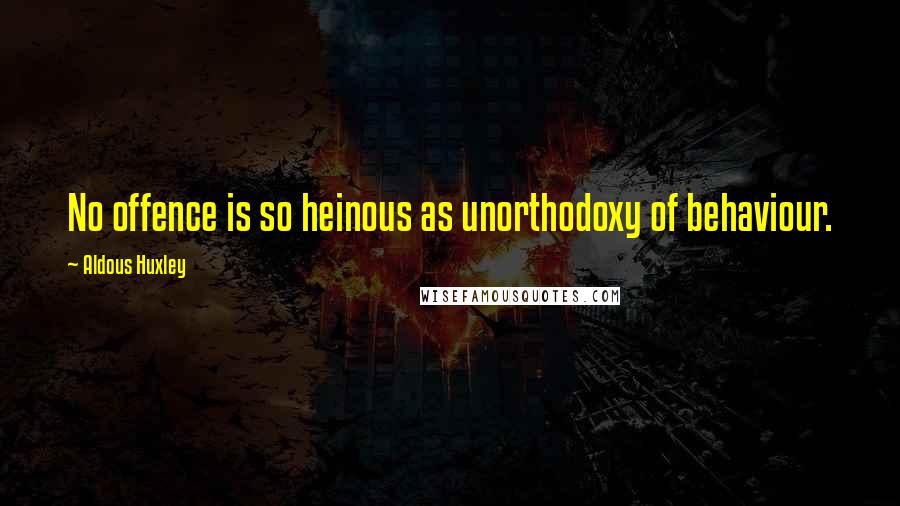 Aldous Huxley Quotes: No offence is so heinous as unorthodoxy of behaviour.
