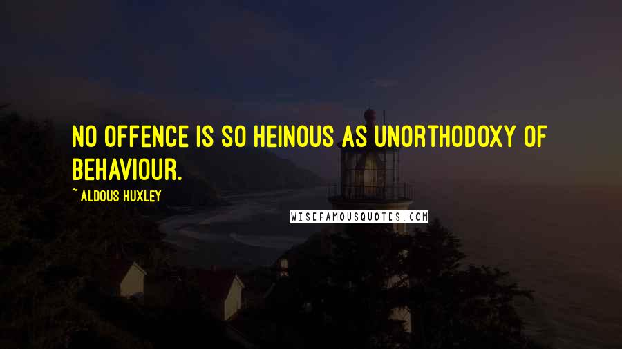 Aldous Huxley Quotes: No offence is so heinous as unorthodoxy of behaviour.