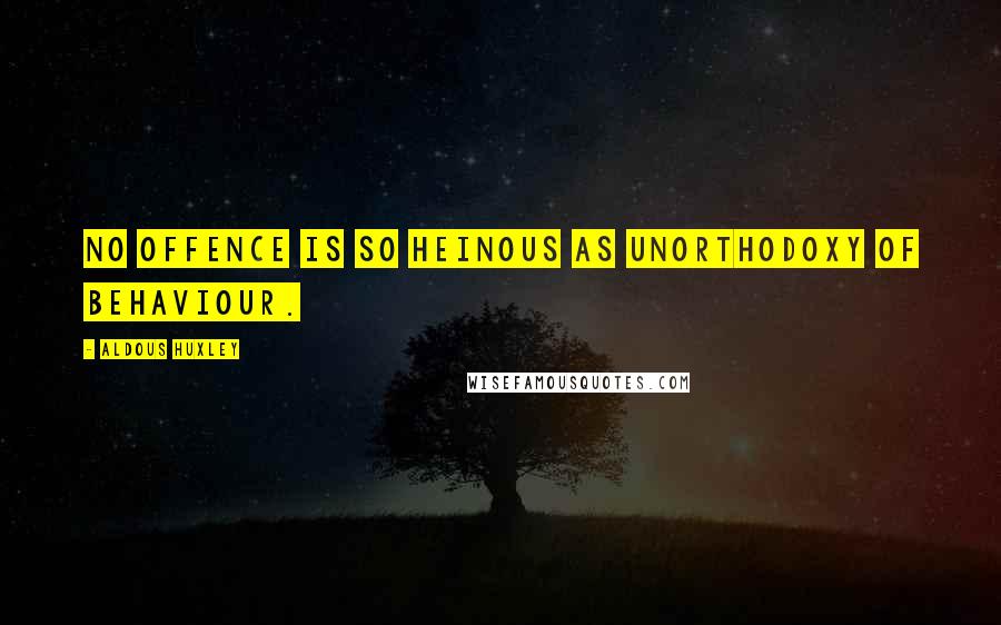 Aldous Huxley Quotes: No offence is so heinous as unorthodoxy of behaviour.