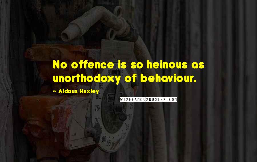 Aldous Huxley Quotes: No offence is so heinous as unorthodoxy of behaviour.