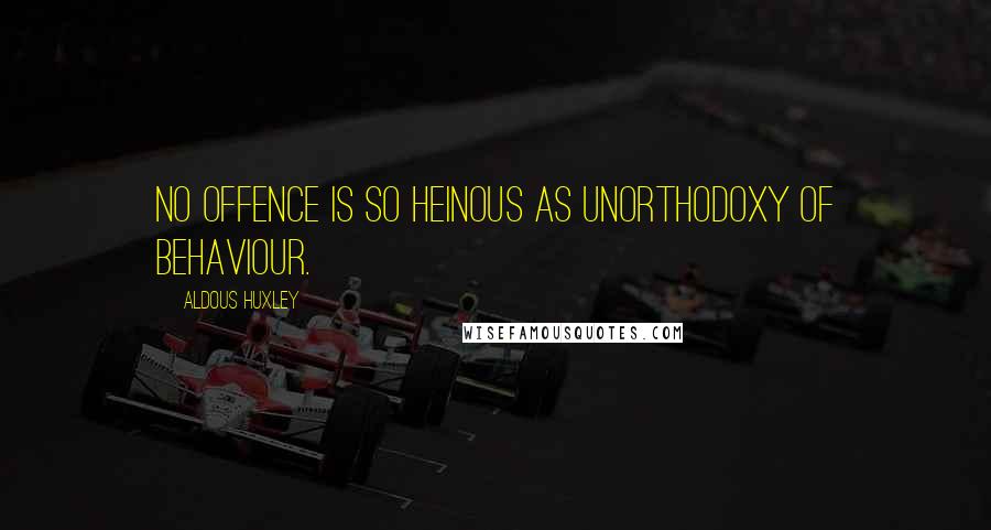 Aldous Huxley Quotes: No offence is so heinous as unorthodoxy of behaviour.