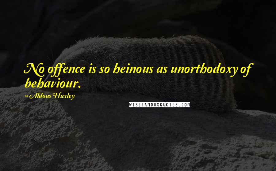 Aldous Huxley Quotes: No offence is so heinous as unorthodoxy of behaviour.