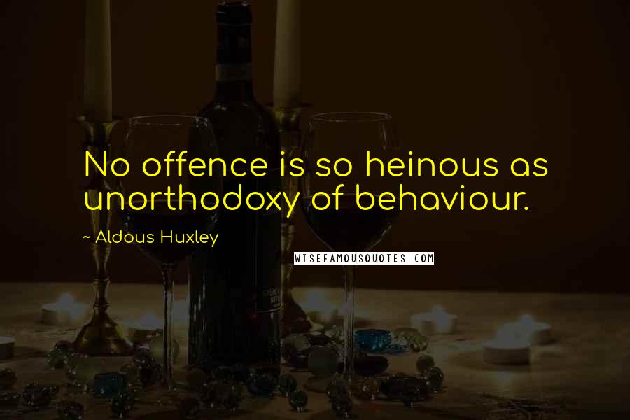 Aldous Huxley Quotes: No offence is so heinous as unorthodoxy of behaviour.
