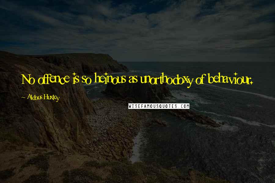 Aldous Huxley Quotes: No offence is so heinous as unorthodoxy of behaviour.