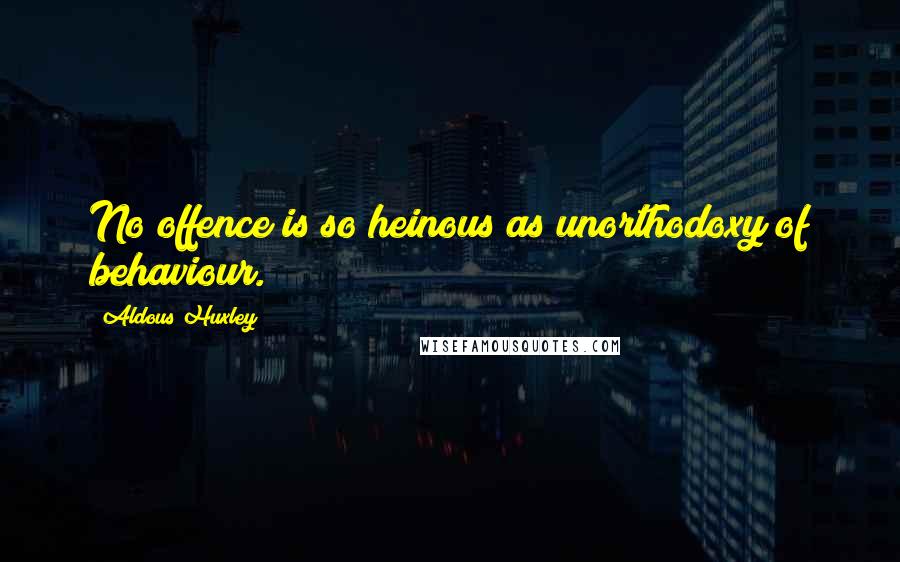 Aldous Huxley Quotes: No offence is so heinous as unorthodoxy of behaviour.