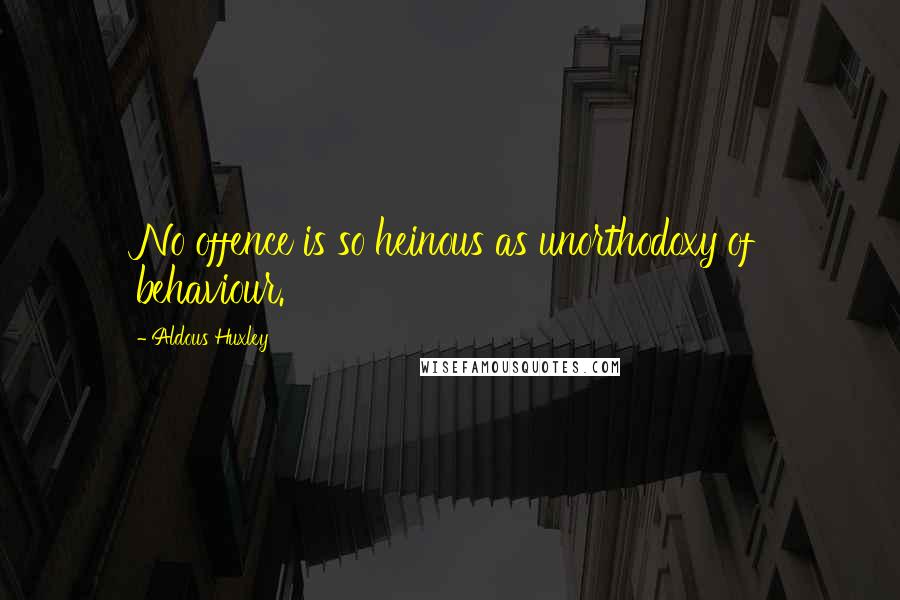 Aldous Huxley Quotes: No offence is so heinous as unorthodoxy of behaviour.