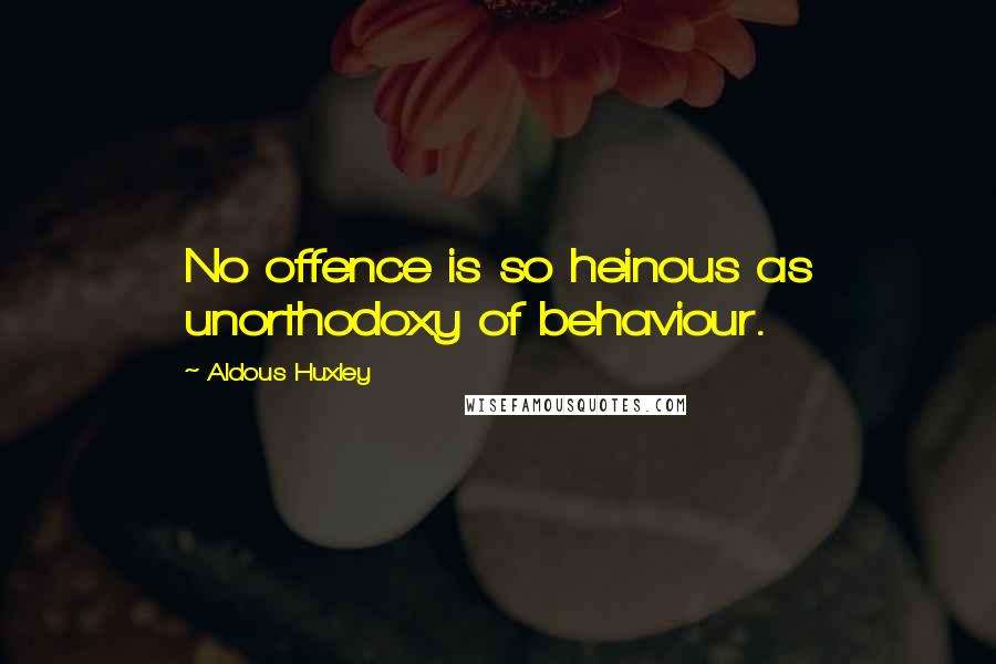 Aldous Huxley Quotes: No offence is so heinous as unorthodoxy of behaviour.