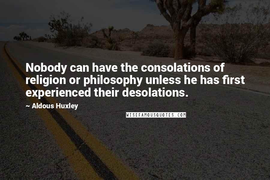 Aldous Huxley Quotes: Nobody can have the consolations of religion or philosophy unless he has first experienced their desolations.