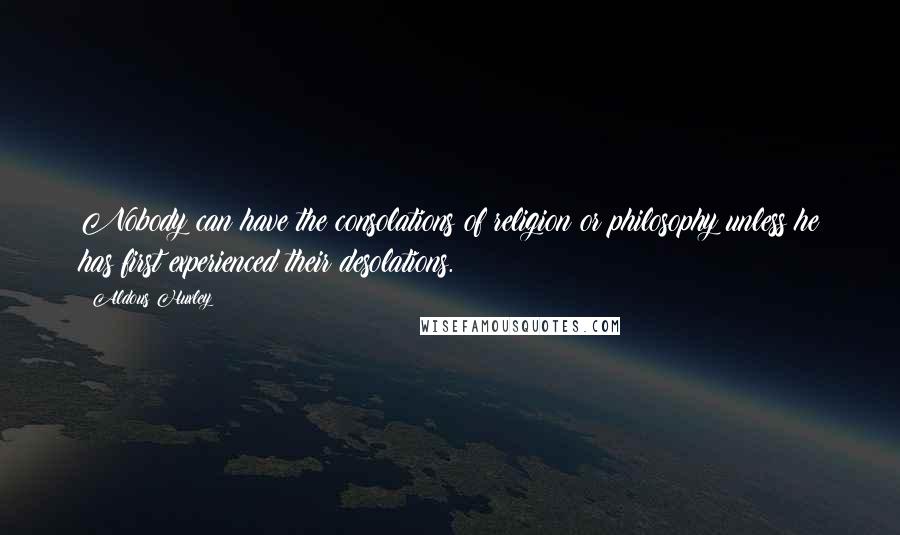 Aldous Huxley Quotes: Nobody can have the consolations of religion or philosophy unless he has first experienced their desolations.