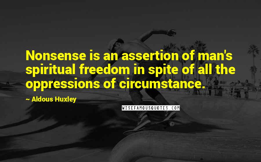 Aldous Huxley Quotes: Nonsense is an assertion of man's spiritual freedom in spite of all the oppressions of circumstance.