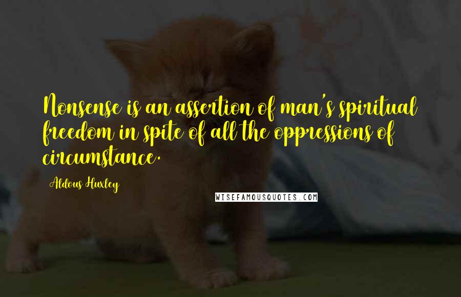Aldous Huxley Quotes: Nonsense is an assertion of man's spiritual freedom in spite of all the oppressions of circumstance.