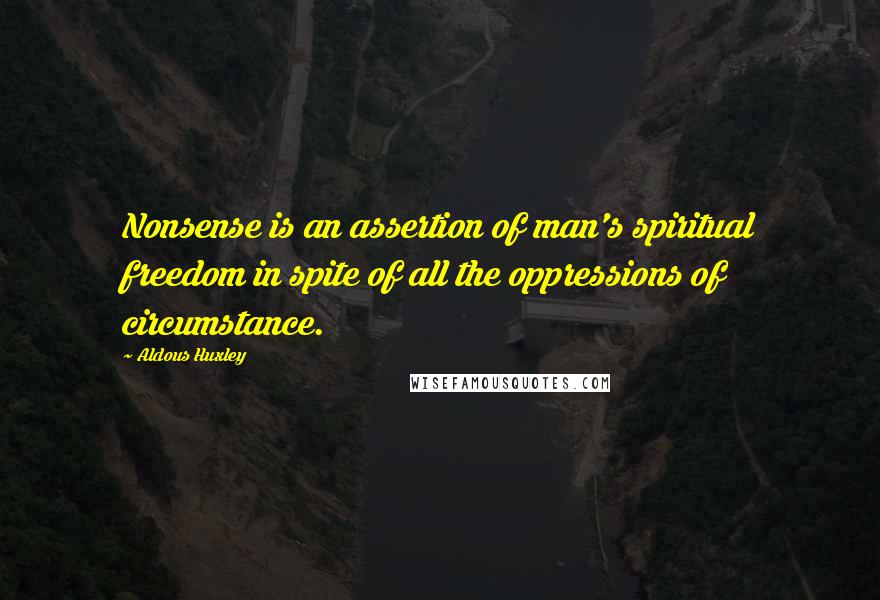 Aldous Huxley Quotes: Nonsense is an assertion of man's spiritual freedom in spite of all the oppressions of circumstance.