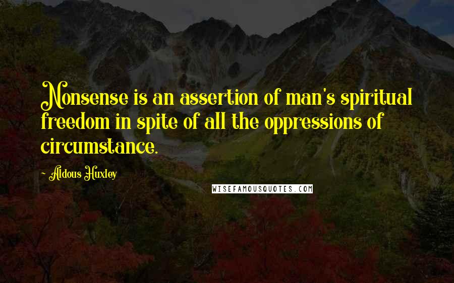 Aldous Huxley Quotes: Nonsense is an assertion of man's spiritual freedom in spite of all the oppressions of circumstance.