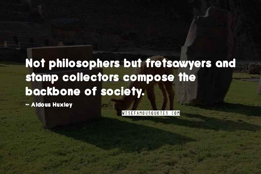 Aldous Huxley Quotes: Not philosophers but fretsawyers and stamp collectors compose the backbone of society.