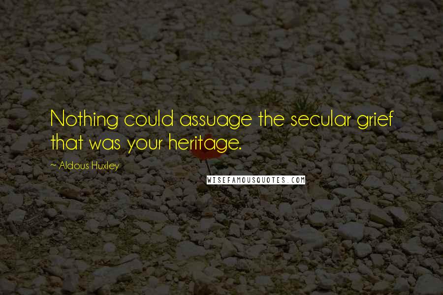 Aldous Huxley Quotes: Nothing could assuage the secular grief that was your heritage.