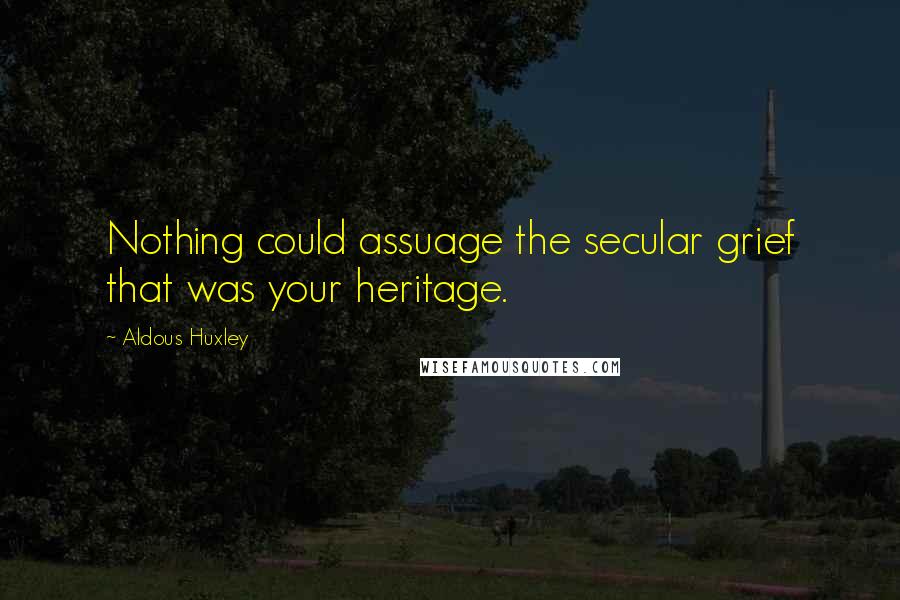 Aldous Huxley Quotes: Nothing could assuage the secular grief that was your heritage.