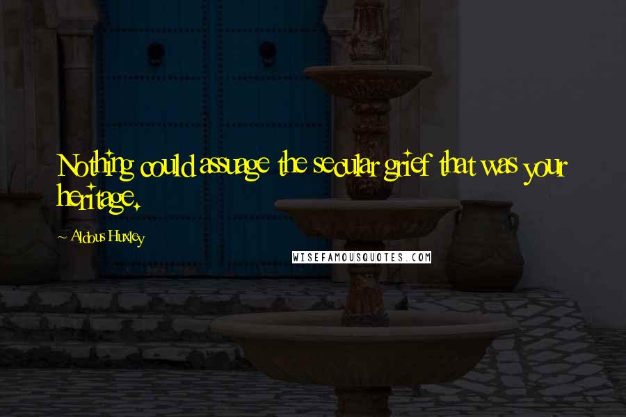 Aldous Huxley Quotes: Nothing could assuage the secular grief that was your heritage.