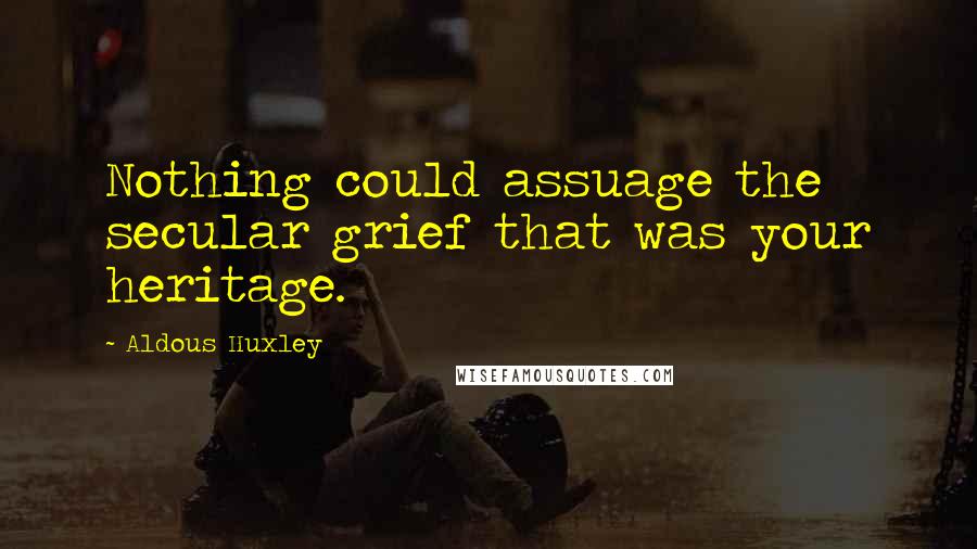 Aldous Huxley Quotes: Nothing could assuage the secular grief that was your heritage.