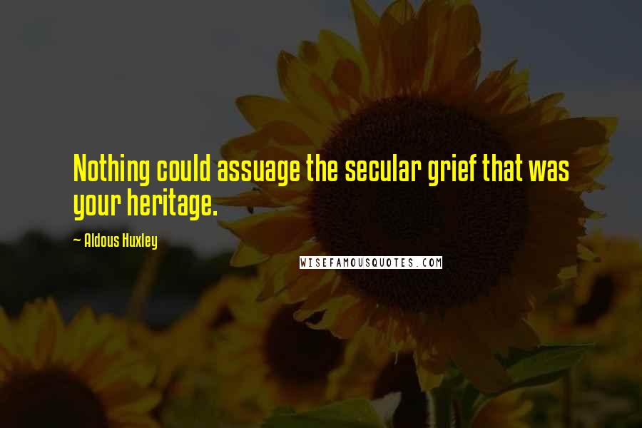 Aldous Huxley Quotes: Nothing could assuage the secular grief that was your heritage.