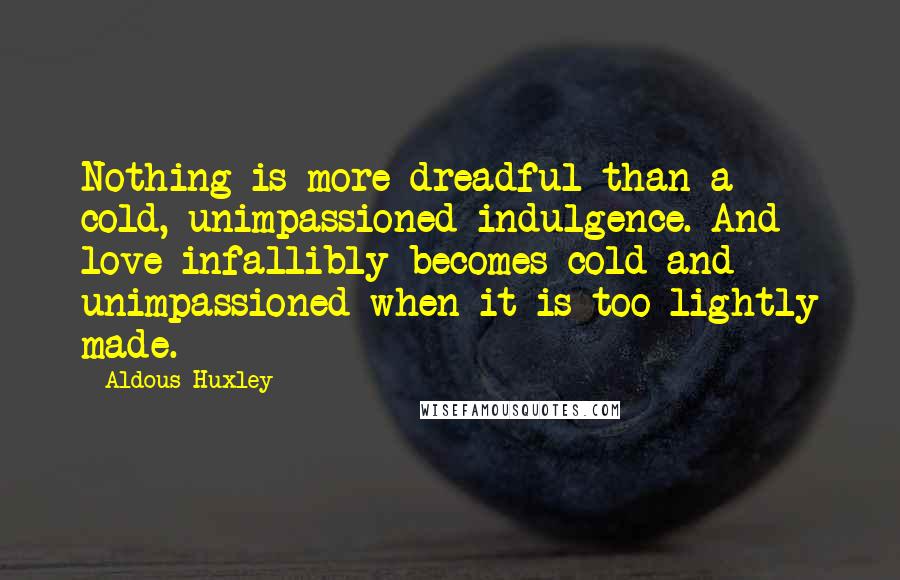 Aldous Huxley Quotes: Nothing is more dreadful than a cold, unimpassioned indulgence. And love infallibly becomes cold and unimpassioned when it is too lightly made.