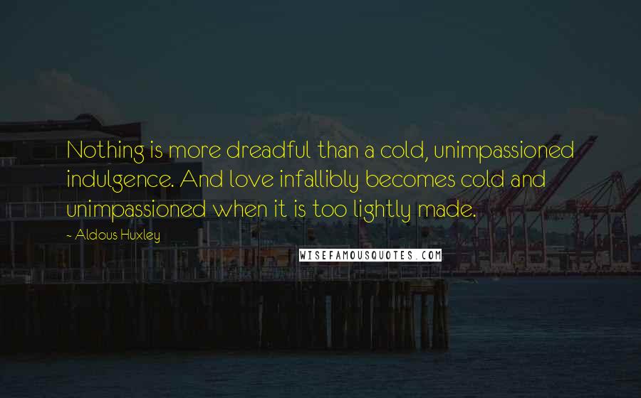 Aldous Huxley Quotes: Nothing is more dreadful than a cold, unimpassioned indulgence. And love infallibly becomes cold and unimpassioned when it is too lightly made.