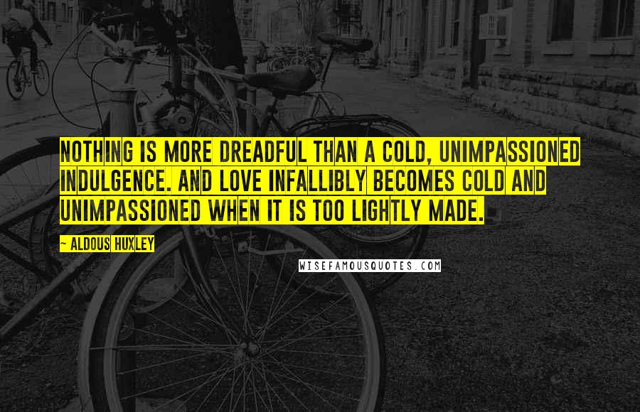 Aldous Huxley Quotes: Nothing is more dreadful than a cold, unimpassioned indulgence. And love infallibly becomes cold and unimpassioned when it is too lightly made.