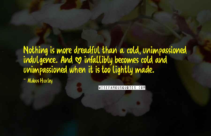 Aldous Huxley Quotes: Nothing is more dreadful than a cold, unimpassioned indulgence. And love infallibly becomes cold and unimpassioned when it is too lightly made.