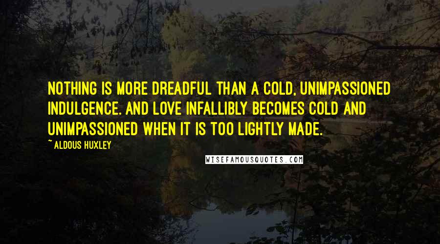 Aldous Huxley Quotes: Nothing is more dreadful than a cold, unimpassioned indulgence. And love infallibly becomes cold and unimpassioned when it is too lightly made.