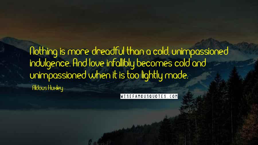 Aldous Huxley Quotes: Nothing is more dreadful than a cold, unimpassioned indulgence. And love infallibly becomes cold and unimpassioned when it is too lightly made.