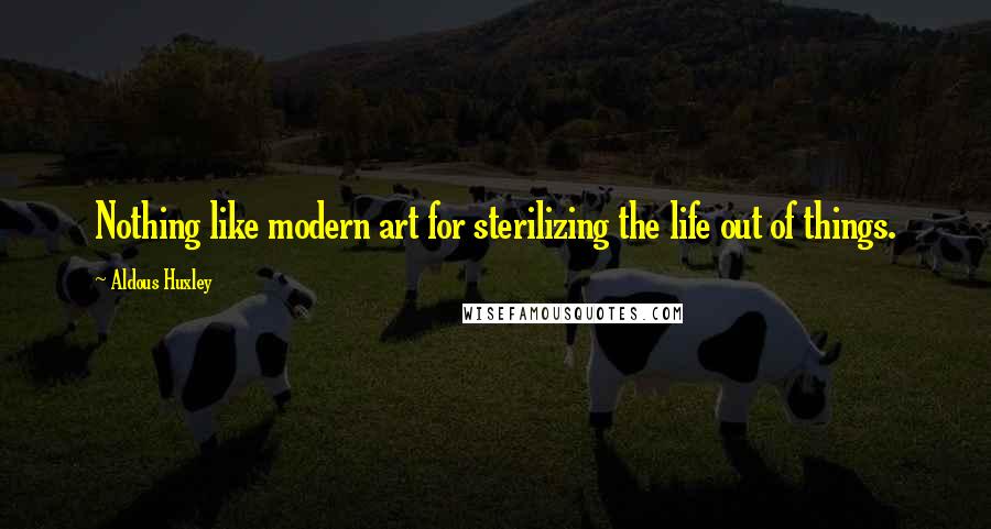 Aldous Huxley Quotes: Nothing like modern art for sterilizing the life out of things.