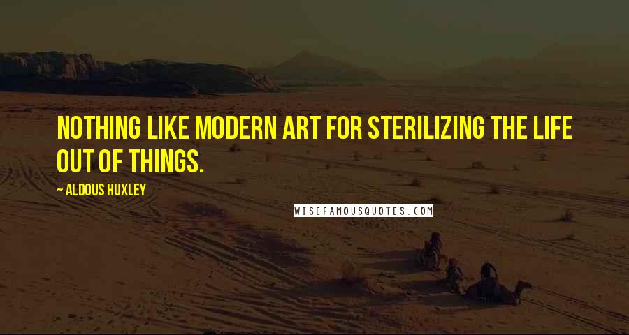 Aldous Huxley Quotes: Nothing like modern art for sterilizing the life out of things.